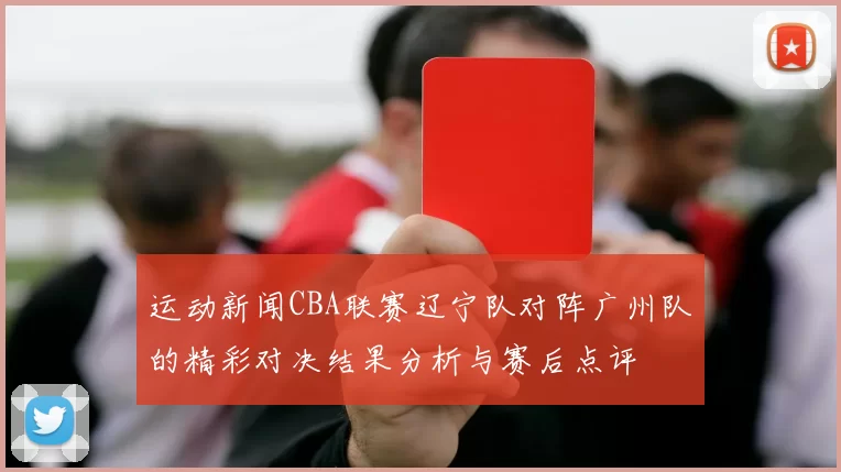 运动新闻CBA联赛辽宁队对阵广州队的精彩对决结果分析与赛后点评