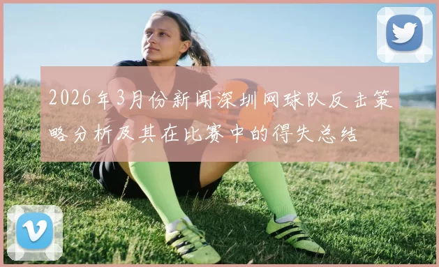 2026年3月份新闻深圳网球队反击策略分析及其在比赛中的得失总结