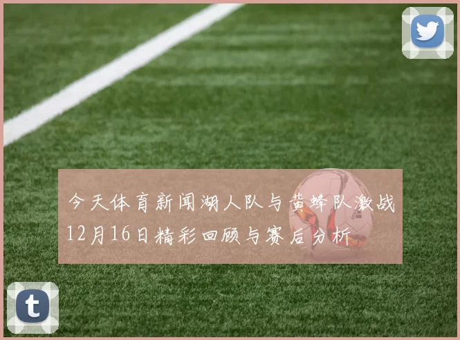 今天体育新闻湖人队与黄蜂队激战12月16日精彩回顾与赛后分析