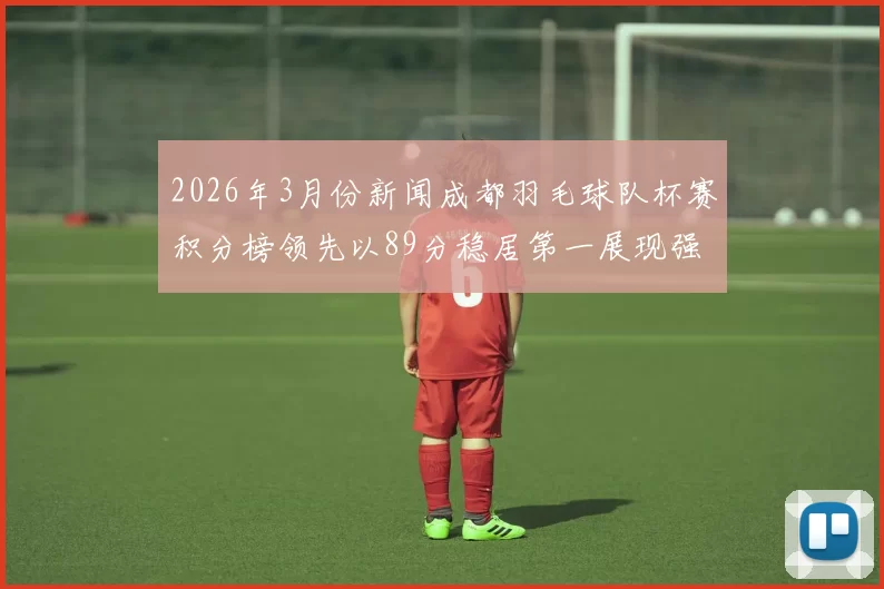 2026年3月份新闻成都羽毛球队杯赛积分榜领先以89分稳居第一展现强劲实力